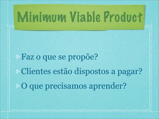 Minimum Viable Product

Faz o que se propõe?
Clientes estão dispostos a pagar?
O que precisamos aprender?
 