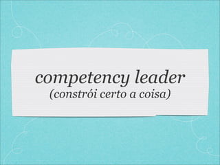 competency leader
 (constrói certo a coisa)
 