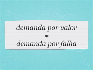 demanda por valor
       ≠
demanda por falha
 