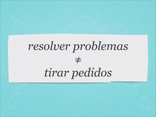 resolver problemas
         ≠
   tirar pedidos
 