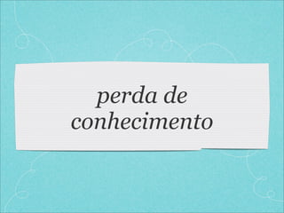 perda de
conhecimento
 