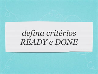 defina critérios
READY e DONE
 