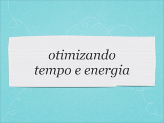 otimizando
tempo e energia
 