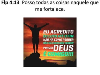 Flp 4:13 Posso todas as coisas naquele que
me fortalece.
 