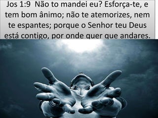 Jos 1:9 Não to mandei eu? Esforça-te, e
tem bom ânimo; não te atemorizes, nem
te espantes; porque o Senhor teu Deus
está contigo, por onde quer que andares.
 