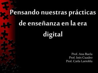 Pensandonuestrasprácticas
de enseñanzaen la era
digital
Prof. Ana Buela
Prof. Inés Cuadro
Prof. Carla Larrobla
 