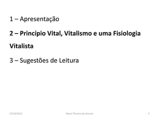 1 – Apresentação

2 – Princípio Vital, Vitalismo e uma Fisiologia
Vitalista

3 – Sugestões de Leitura




23/10/2011          Maria Thereza do Amaral       2
 