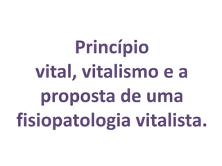 Princípio
   vital, vitalismo e a
    proposta de uma
fisiopatologia vitalista.
 