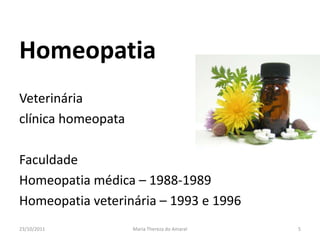 Homeopatia
Veterinária
clínica homeopata

Faculdade
Homeopatia médica – 1988-1989
Homeopatia veterinária – 1993 e 1996
23/10/2011          Maria Thereza do Amaral   5
 