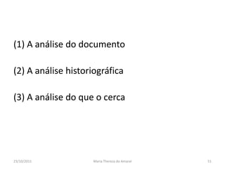 (1) A análise do documento

(2) A análise historiográfica

(3) A análise do que o cerca




23/10/2011           Maria Thereza do Amaral   51
 