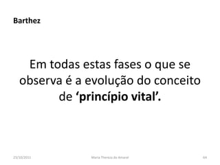 Barthez




    Em todas estas fases o que se
   observa é a evolução do conceito
         de ‘princípio vital’.



23/10/2011     Maria Thereza do Amaral   64
 