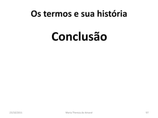 Os termos e sua história

                  Conclusão




23/10/2011           Maria Thereza do Amaral   97
 