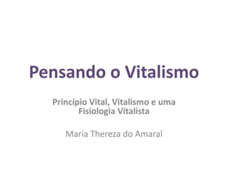 Pensando o Vitalismo
  Princípio Vital, Vitalismo e uma
         Fisiologia Vitalista

     Maria Thereza do Amaral
 