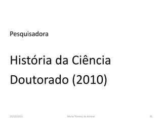 Pesquisadora


História da Ciência
Doutorado (2010)

23/10/2011     Maria Thereza do Amaral   26
 