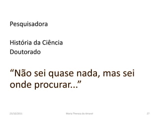 Pesquisadora

História da Ciência
Doutorado




23/10/2011            Maria Thereza do Amaral   27
 