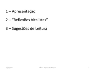 1 – Apresentação

2 – “Reflexões Vitalistas”

3 – Sugestões de Leitura




23/10/2011          Maria Thereza do Amaral   3
 