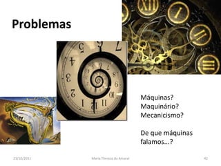 Problemas




                                       Máquinas?
                                       Maquinário?
                                       Mecanicismo?

                                       De que máquinas
                                       falamos...?

23/10/2011   Maria Thereza do Amaral                     42
 