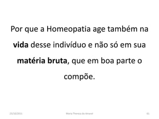 Por que a Homeopatia age também na
  vida desse indivíduo e não só em sua
     matéria bruta, que em boa parte o
                 compõe.


23/10/2011       Maria Thereza do Amaral   61
 