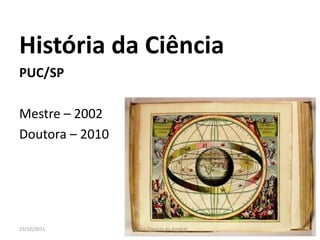 História da Ciência
PUC/SP

Mestre – 2002
Doutora – 2010




23/10/2011       Maria Thereza do Amaral   8
 