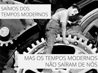 SAÍMOS DOS
TEMPOS MODERNOS




       MAS OS TEMPOS MODERNOS
              NÃO SAÍRAM DE NÓS
 