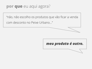 por que eu aqui agora?

“não, não escolho os produtos que vão ficar a venda
com desconto no Peixe Urbano…”




                            meu produto é outro.
 