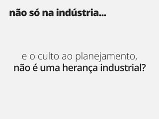 não só na indústria...



 e o culto ao planejamento,
não é uma herança industrial?
 