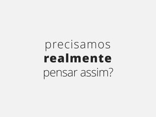 precisamos
realmente
pensar assim?
 