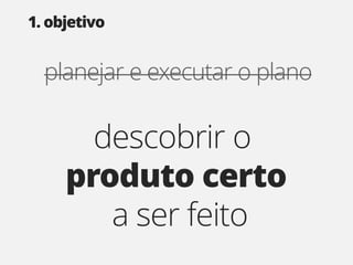 1. objetivo


  planejar e executar o plano

       descobrir o
     produto certo
        a ser feito
 