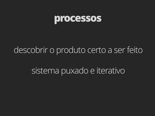 processos


descobrir o produto certo a ser feito

     sistema puxado e iterativo
 