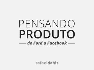 PENSANDO
PRODUTO
 de Ford a Facebook



    rafaeldahis
 