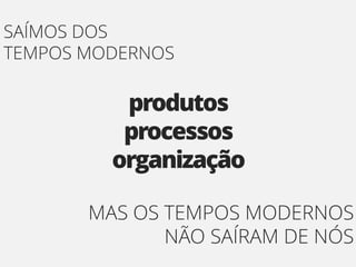 SAÍMOS DOS
TEMPOS MODERNOS

          produtos
          processos
         organização

       MAS OS TEMPOS MODERNOS
              NÃO SAÍRAM DE NÓS
 