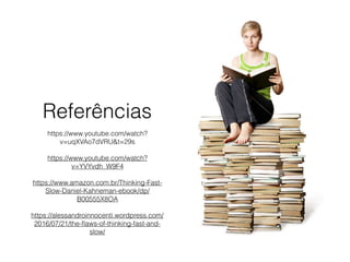 Referências
https://www.youtube.com/watch?
v=uqXVAo7dVRU&t=29s
https://www.youtube.com/watch?
v=YVYvdh_W9F4
https://www.amazon.com.br/Thinking-Fast-
Slow-Daniel-Kahneman-ebook/dp/
B00555X8OA
https://alessandroinnocenti.wordpress.com/
2016/07/21/the-ﬂaws-of-thinking-fast-and-
slow/
 