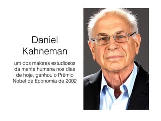 Daniel
Kahneman
um dos maiores estudiosos
da mente humana nos dias
de hoje, ganhou o Prêmio
Nobel de Economia de 2002
 