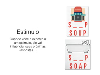 Estimulo
Quando você é exposto a
um estimulo, ele vai
inﬂuenciar suas próximas
respostas…
 