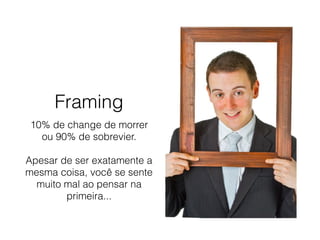 Framing
10% de change de morrer
ou 90% de sobrevier.
Apesar de ser exatamente a
mesma coisa, você se sente
muito mal ao pensar na
primeira...
 