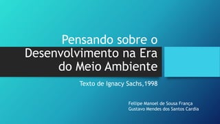 Pensando sobre o
Desenvolvimento na Era
do Meio Ambiente
Texto de Ignacy Sachs,1998
Fellipe Manoel de Sousa França
Gustavo Mendes dos Santos Cardia
 
