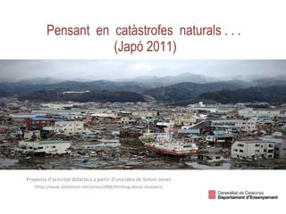 Pensant  en  catàstrofes  naturals . . .  (Japó 2011) Proposta d’activitat didàctica a partir d’una idea de Simon Jones  (http://www.slideshare.net/jonesy2008/thinking-about-disasters)  