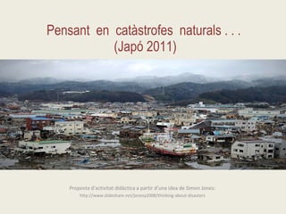 Pensant  en  catàstrofes  naturals . . .  (Japó 2011) Proposta d’activitat didàctica a partir d’una idea de Simon Jones:  http://www.slideshare.net/jonesy2008/thinking-about-disasters  