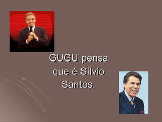 GUGU pensa que é Sílvio Santos. 