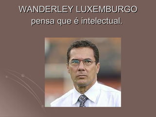 WANDERLEY LUXEMBURGO pensa que é intelectual.  