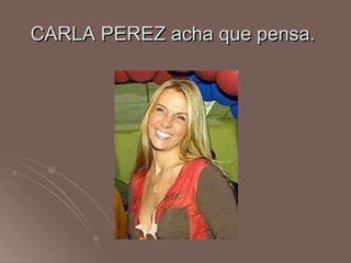 CARLA PEREZ acha que pensa.  