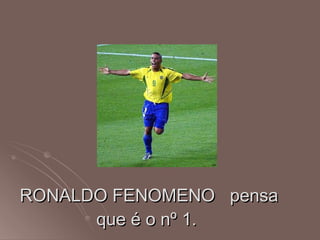 RONALDO FENOMENO  pensa que é o nº 1.  