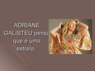 ADRIANE GALISTEU pensa que é uma estrela.  