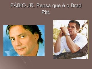 FÁBIO JR. Pensa que é o Brad Pitt. 