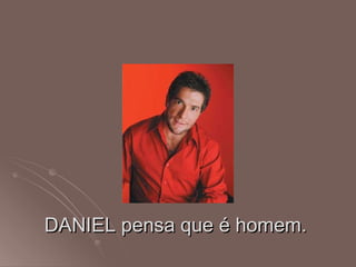 DANIEL pensa que é homem.  