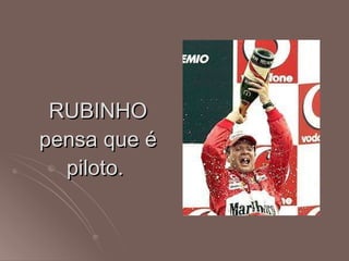 RUBINHO pensa que é piloto.  