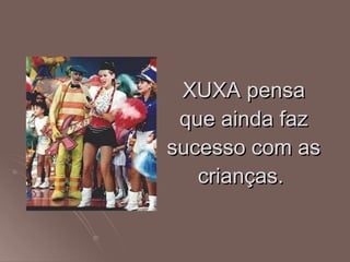 XUXA pensa que ainda faz sucesso com as crianças.  