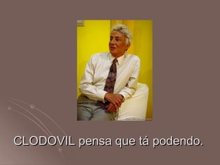 CLODOVIL pensa que tá podendo.
 