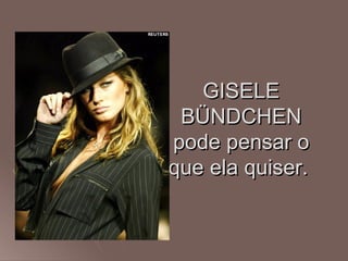 GISELE
 BÜNDCHEN
pode pensar o
que ela quiser.
 