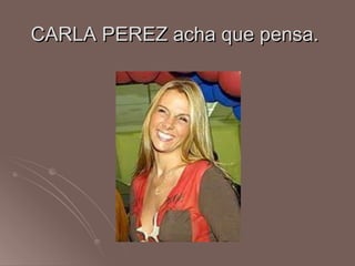 CARLA PEREZ acha que pensa.
 